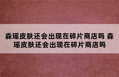 森瑶皮肤还会出现在碎片商店吗 森瑶皮肤还会出现在碎片商店吗